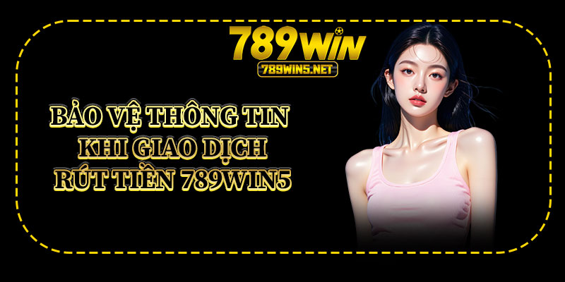 Bảo Vệ Thông Tin Khi Giao Dịch Rút Tiền 789win5