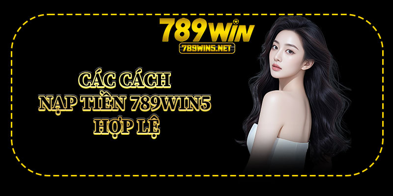 Các Cách Nạp Tiền 789win5 Hợp Lệ