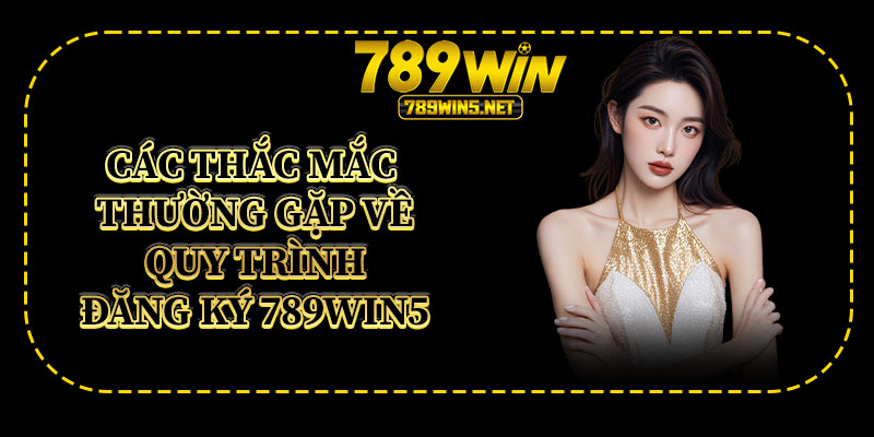 Các Thắc Mắc Thường Gặp Về Quy Trình Đăng Ký 789win5