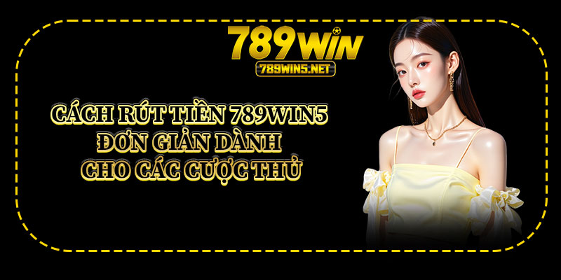 Cách Rút Tiền 789win5 Đơn Giản Dành Cho Các Cược Thủ