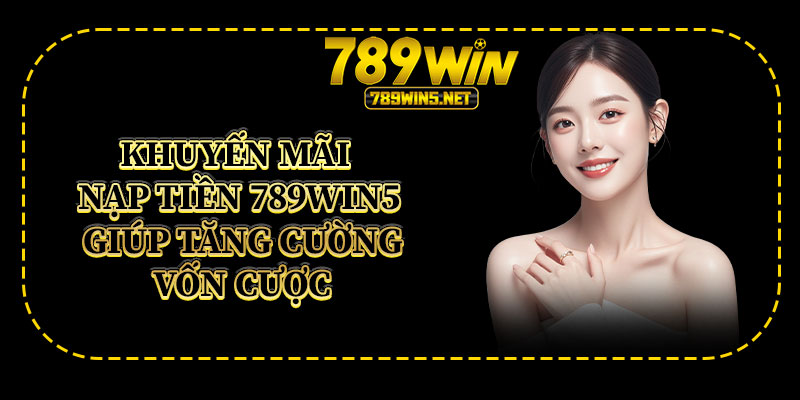 Khuyến Mãi Nạp Tiền 789win5 Giúp Tăng Cường Vốn Cược