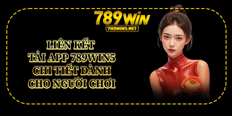 Liên Kết Tải App 789win5 Chi Tiết Dành Cho Người Chơi