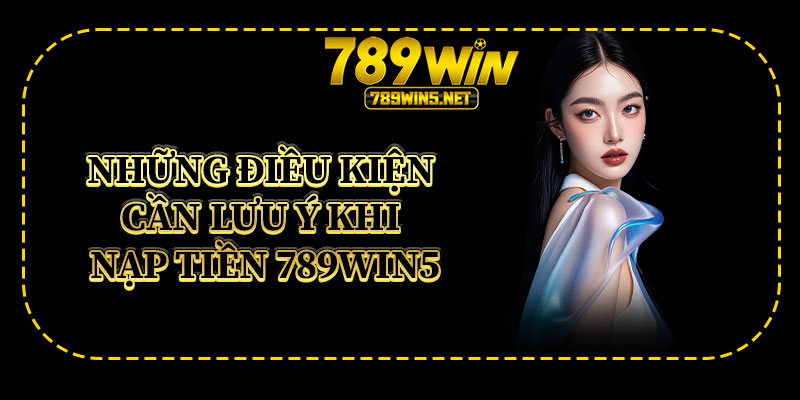 Những Điều Kiện Cần Lưu Ý Khi Nạp Tiền 789win5