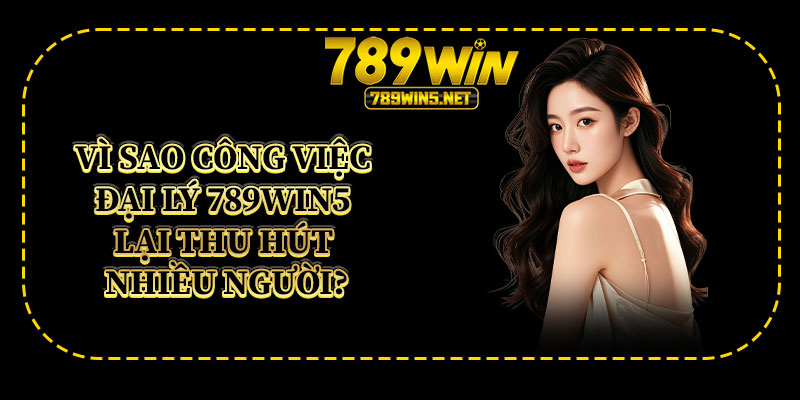 Vì Sao Công Việc Đại Lý 789win5 Lại Thu Hút Nhiều Người?