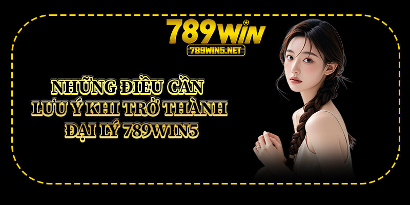 Những Điều Cần Lưu Ý Khi Trở Thành Đại Lý 789win5